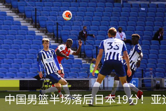 中国男篮半场落后日本19分！亚运会半决赛：中国队打的被动、艰难