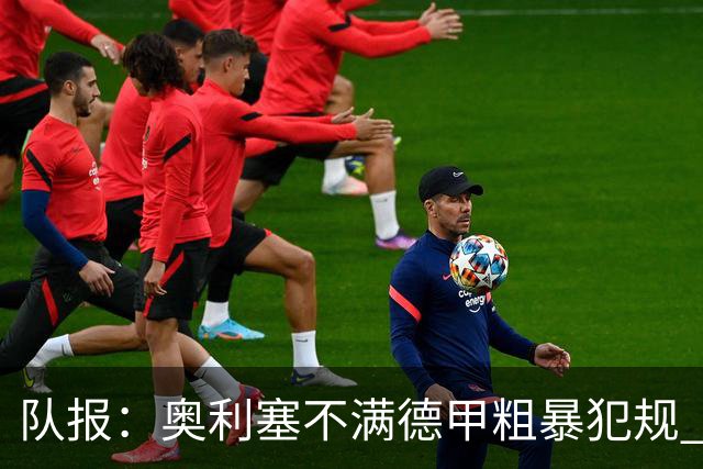 队报：奥利塞不满德甲粗暴犯规 下轮柏林联合是对抗最强硬球队